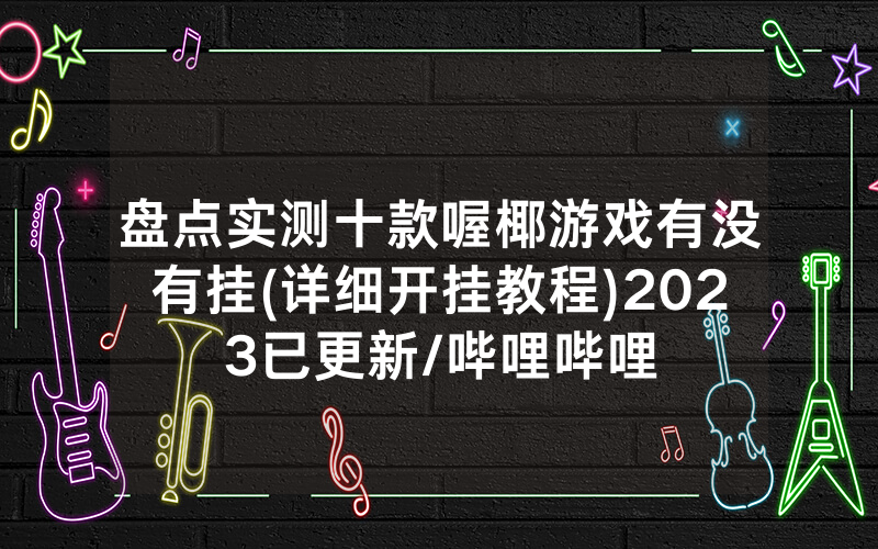 盘点实测十款喔椰游戏有没有挂(详细开挂教程)2023已更新/哔哩哔哩