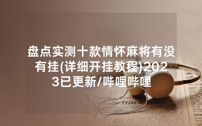 盘点实测十款情怀麻将有没有挂(详细开挂教程)2023已更新/哔哩哔哩
