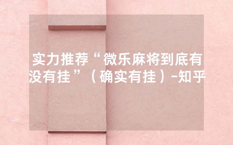 实力推荐“微乐麻将到底有没有挂”（确实有挂）-知乎