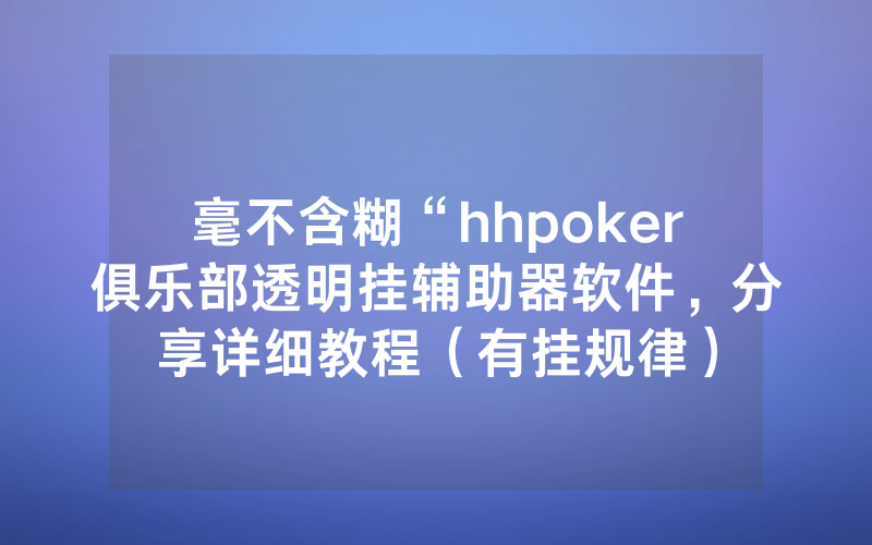 毫不含糊“hhpoker俱乐部透明挂辅助器软件，分享详细教程（有挂规律）