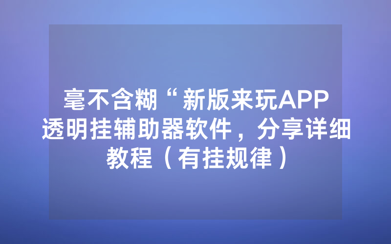 毫不含糊“新版来玩APP透明挂辅助器软件，分享详细教程（有挂规律）