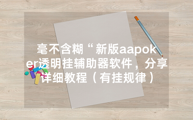 毫不含糊“新版aapoker透明挂辅助器软件，分享详细教程（有挂规律）