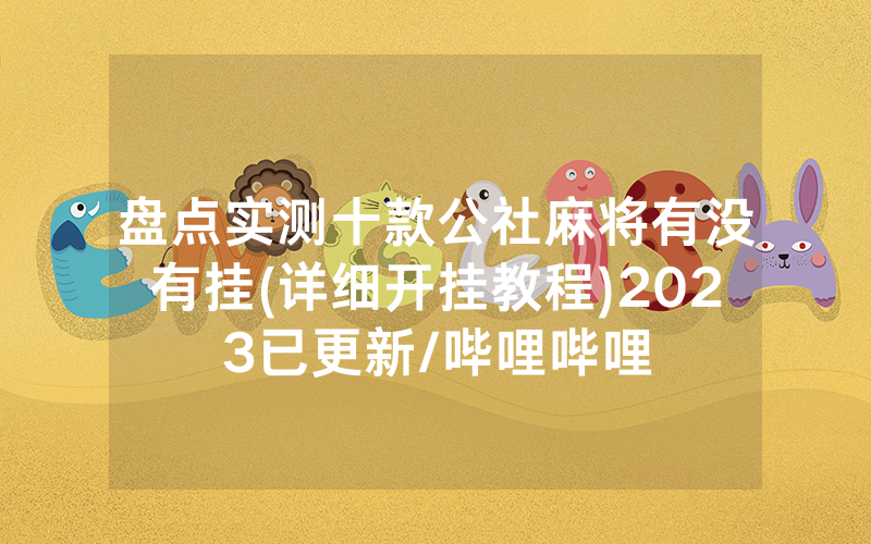 盘点实测十款公社麻将有没有挂(详细开挂教程)2023已更新/哔哩哔哩
