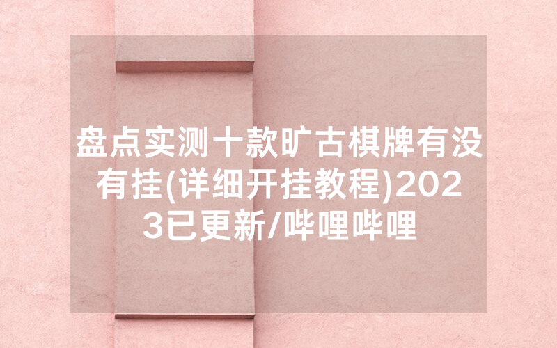 盘点实测十款旷古棋牌有没有挂(详细开挂教程)2023已更新/哔哩哔哩
