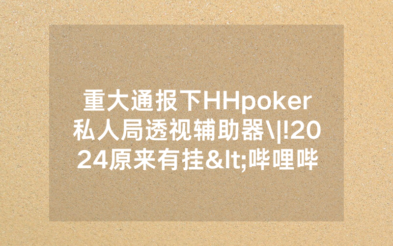 重大通报下HHpoker私人局透视辅助器\|!2024原来有挂<哔哩哔哩>