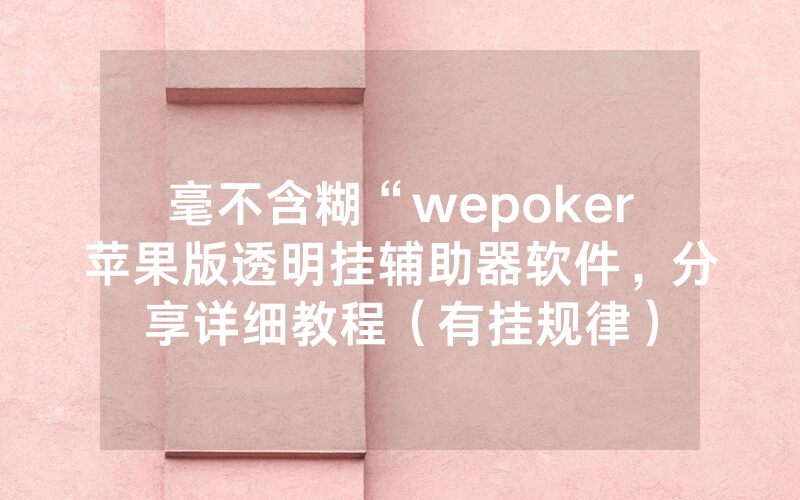 毫不含糊“wepoker苹果版透明挂辅助器软件，分享详细教程（有挂规律）