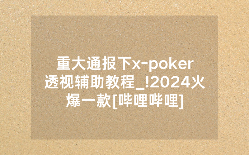 重大通报下x-poker透视辅助教程_!2024火爆一款[哔哩哔哩]