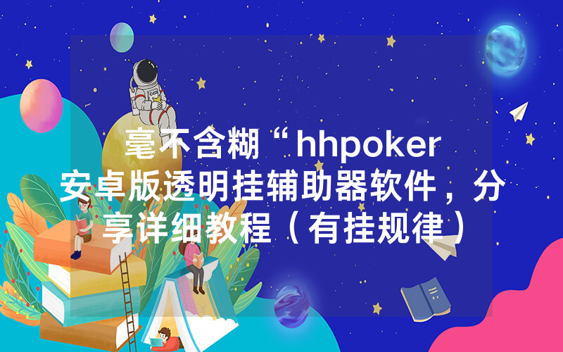 毫不含糊“hhpoker安卓版透明挂辅助器软件，分享详细教程（有挂规律）