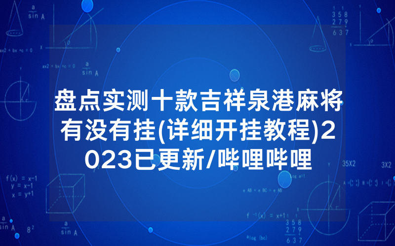 盘点实测十款吉祥泉港麻将有没有挂(详细开挂教程)2023已更新/哔哩哔哩