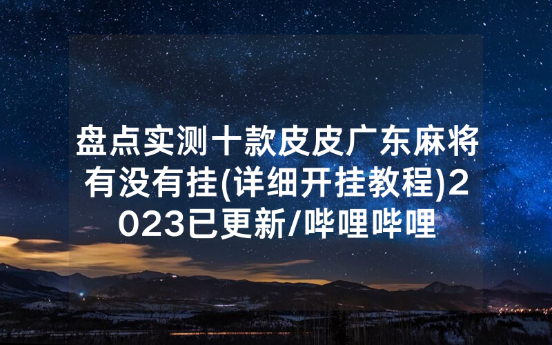 盘点实测十款皮皮广东麻将有没有挂(详细开挂教程)2023已更新/哔哩哔哩