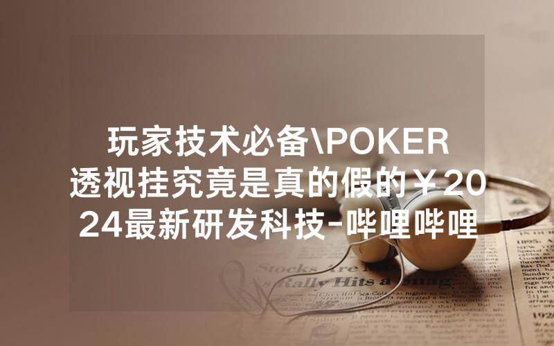 玩家技术必备\POKER透视挂究竟是真的假的￥2024最新研发科技-哔哩哔哩