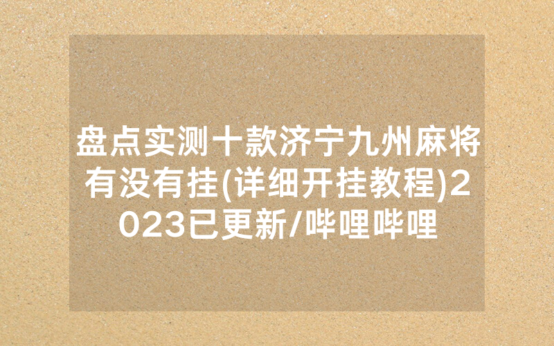 盘点实测十款济宁九州麻将有没有挂(详细开挂教程)2023已更新/哔哩哔哩