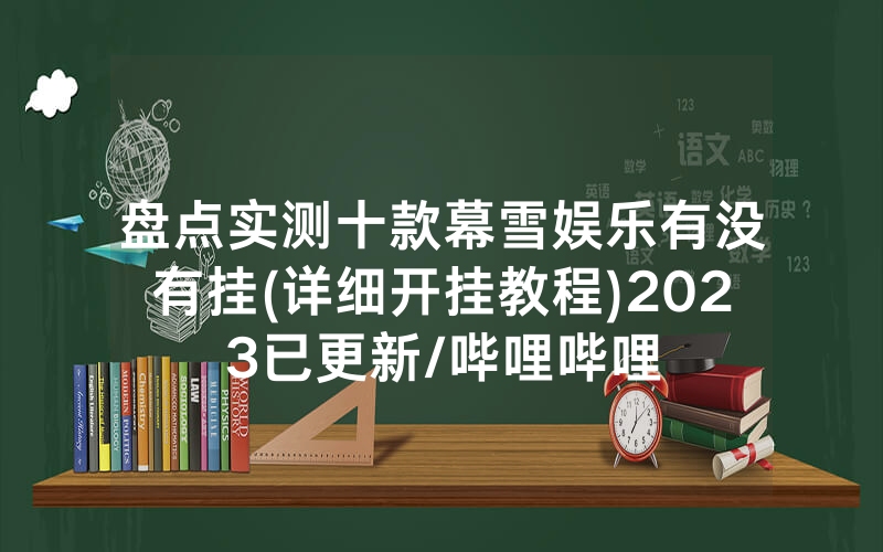 盘点实测十款幕雪娱乐有没有挂(详细开挂教程)2023已更新/哔哩哔哩