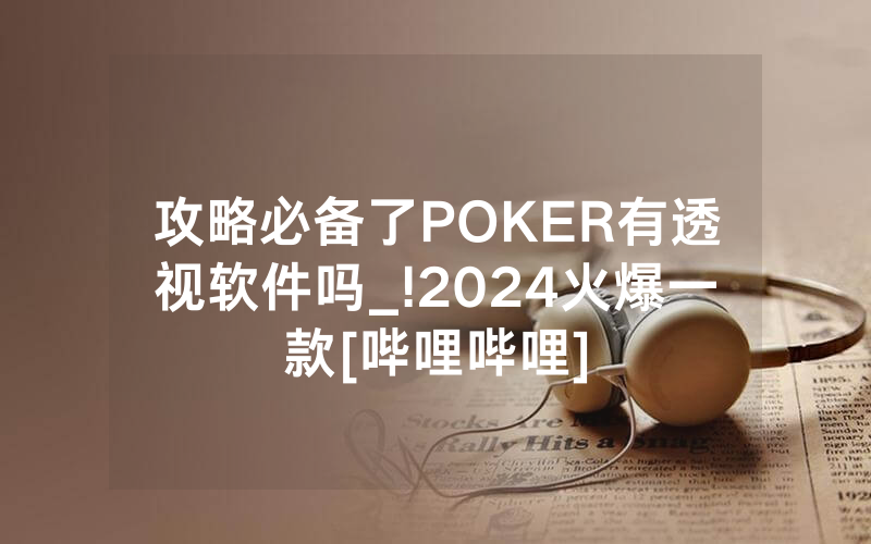 攻略必备了POKER有透视软件吗_!2024火爆一款[哔哩哔哩]