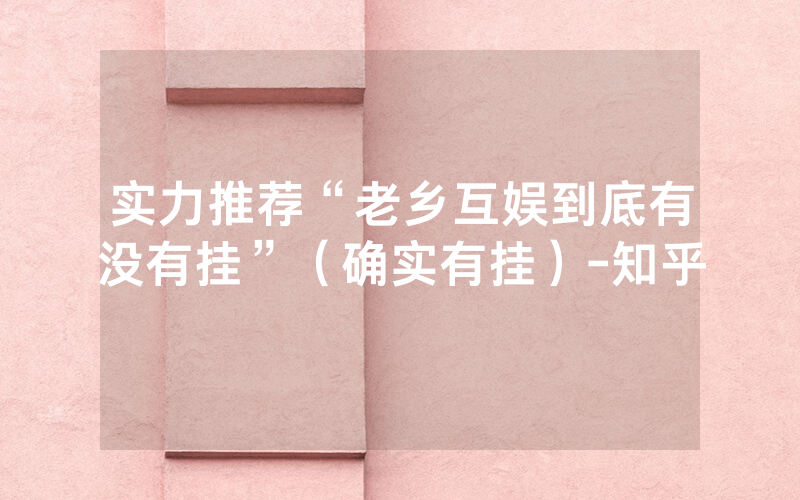 实力推荐“老乡互娱到底有没有挂”（确实有挂）-知乎