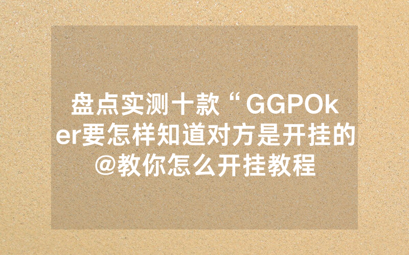 盘点实测十款“GGPOker要怎样知道对方是开挂的@教你怎么开挂教程