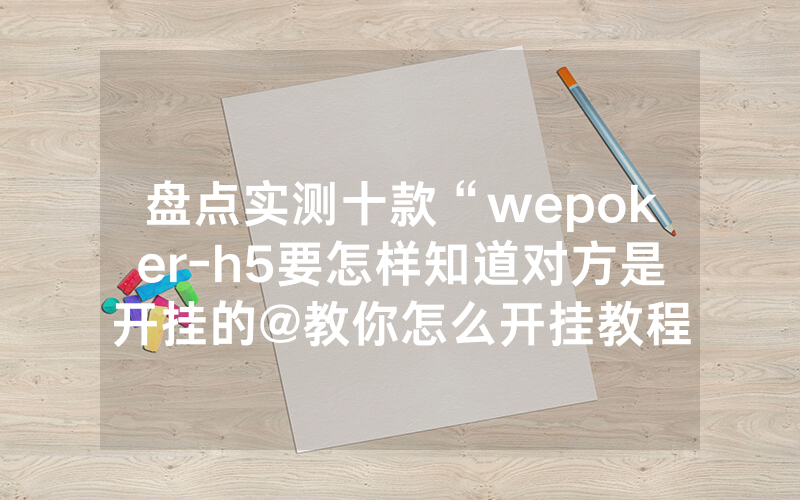 盘点实测十款“wepoker-h5要怎样知道对方是开挂的@教你怎么开挂教程