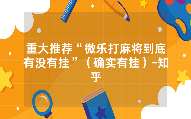 重大推荐“微乐打麻将到底有没有挂”（确实有挂）-知乎