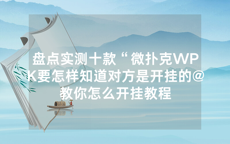 盘点实测十款“微扑克WPK要怎样知道对方是开挂的@教你怎么开挂教程