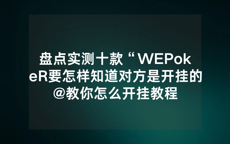 盘点实测十款“WEPokeR要怎样知道对方是开挂的@教你怎么开挂教程