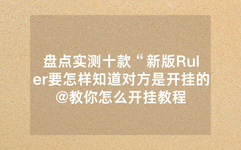 盘点实测十款“新版Ruler要怎样知道对方是开挂的@教你怎么开挂教程