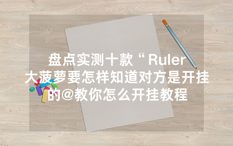 盘点实测十款“Ruler大菠萝要怎样知道对方是开挂的@教你怎么开挂教程