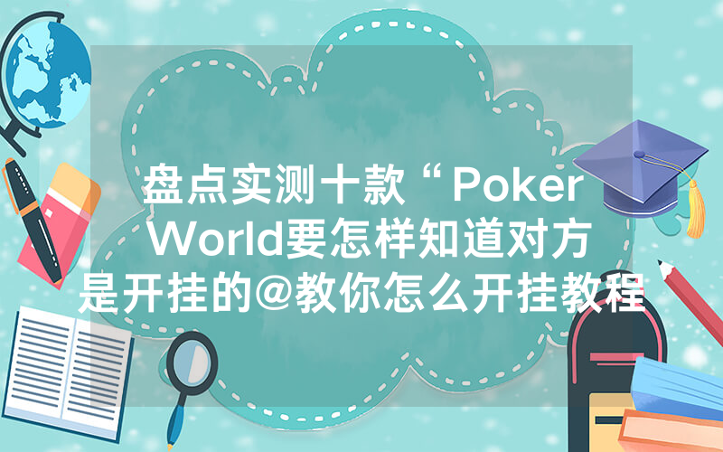 盘点实测十款“Poker World要怎样知道对方是开挂的@教你怎么开挂教程