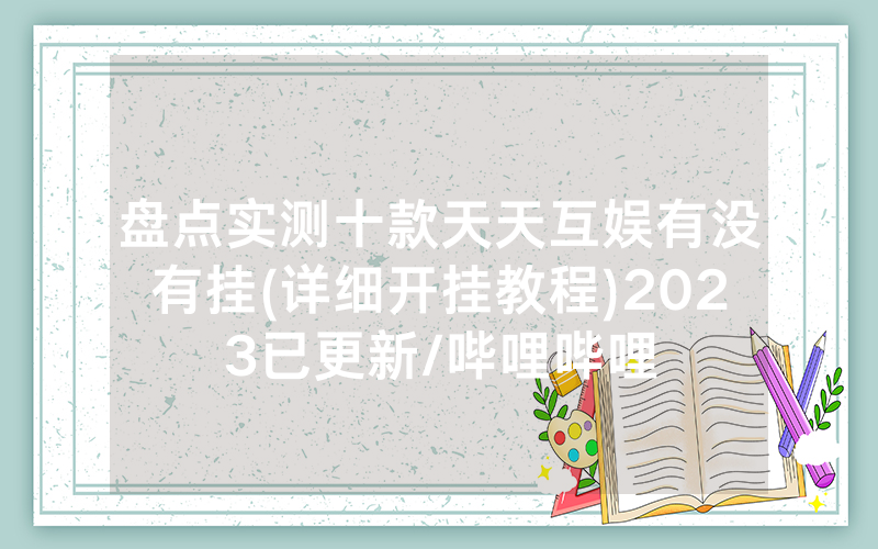 盘点实测十款天天互娱有没有挂(详细开挂教程)2023已更新/哔哩哔哩