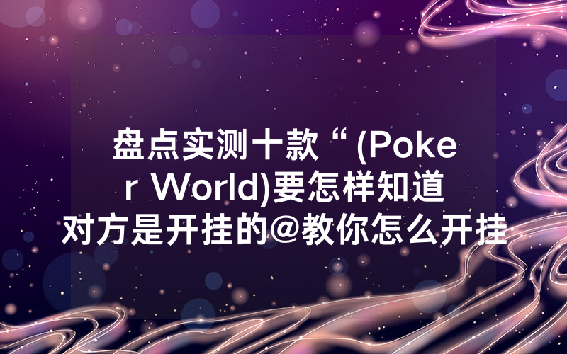 盘点实测十款“(Poker World)要怎样知道对方是开挂的@教你怎么开挂教程