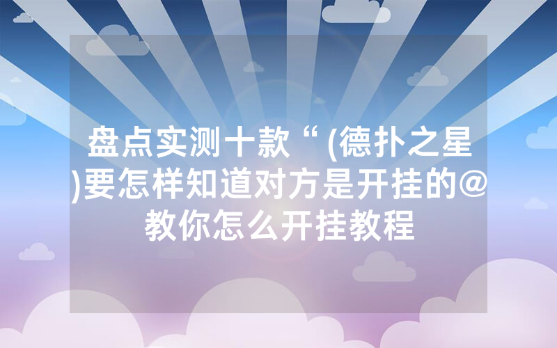 盘点实测十款“(德扑之星)要怎样知道对方是开挂的@教你怎么开挂教程
