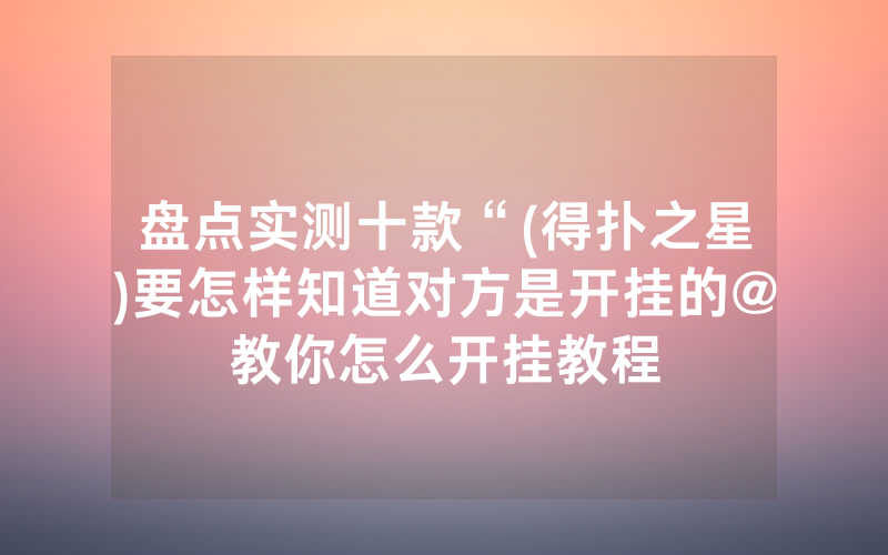 盘点实测十款“(得扑之星)要怎样知道对方是开挂的@教你怎么开挂教程