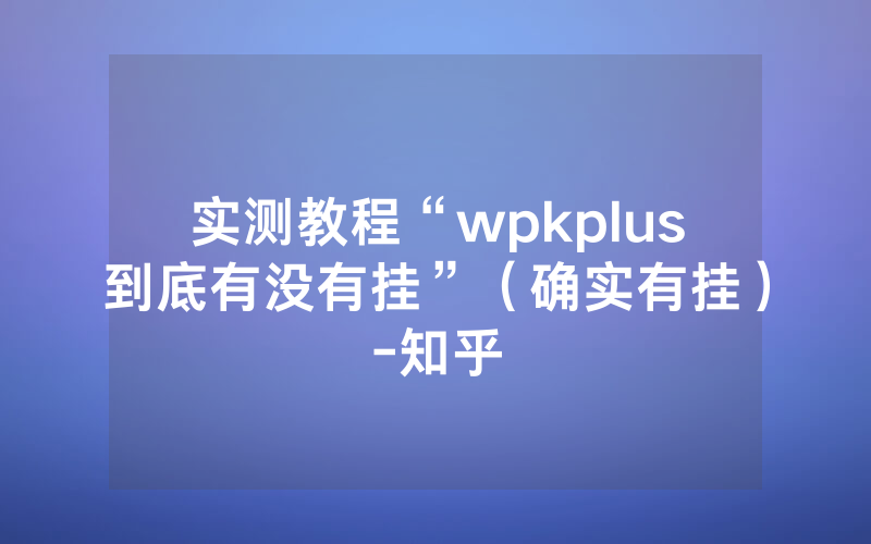 实测教程“wpkplus到底有没有挂”（确实有挂）-知乎