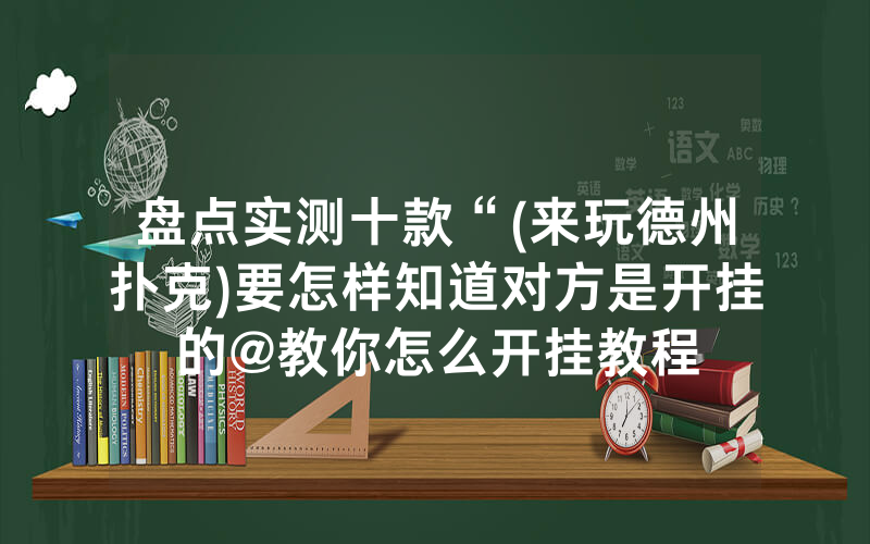 盘点实测十款“(来玩德州扑克)要怎样知道对方是开挂的@教你怎么开挂教程