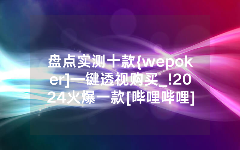 盘点实测十款{wepoker]—键透视购买_!2024火爆一款[哔哩哔哩]