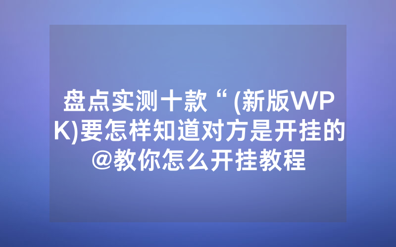 盘点实测十款“(新版WPK)要怎样知道对方是开挂的@教你怎么开挂教程
