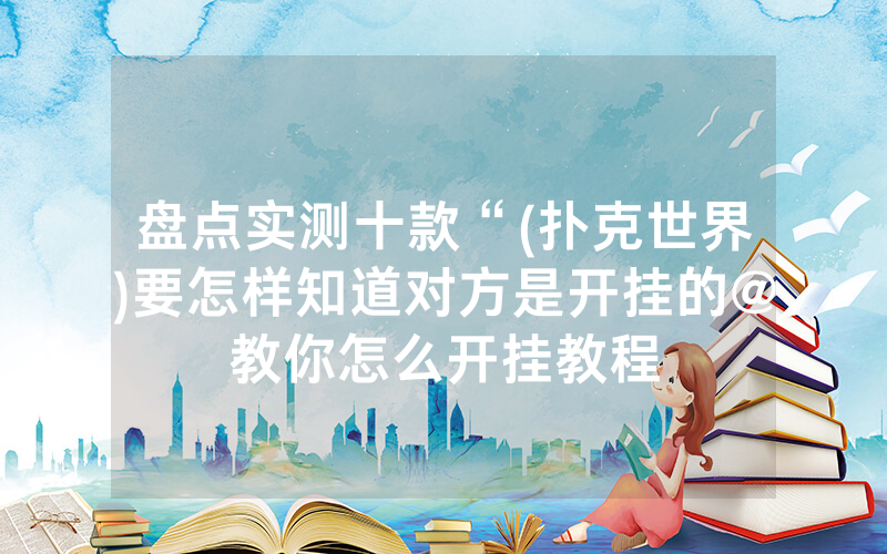 盘点实测十款“(扑克世界)要怎样知道对方是开挂的@教你怎么开挂教程