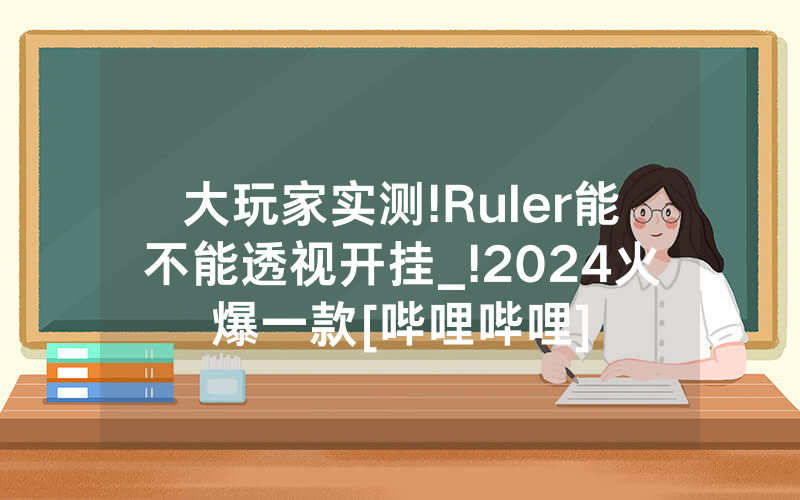大玩家实测!Ruler能不能透视开挂_!2024火爆一款[哔哩哔哩]