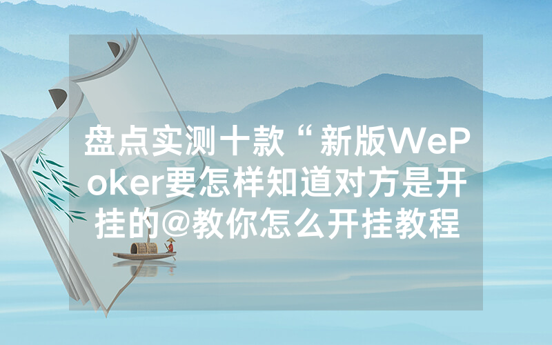 盘点实测十款“新版WePoker要怎样知道对方是开挂的@教你怎么开挂教程