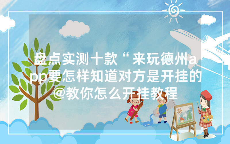 盘点实测十款“来玩德州app要怎样知道对方是开挂的@教你怎么开挂教程