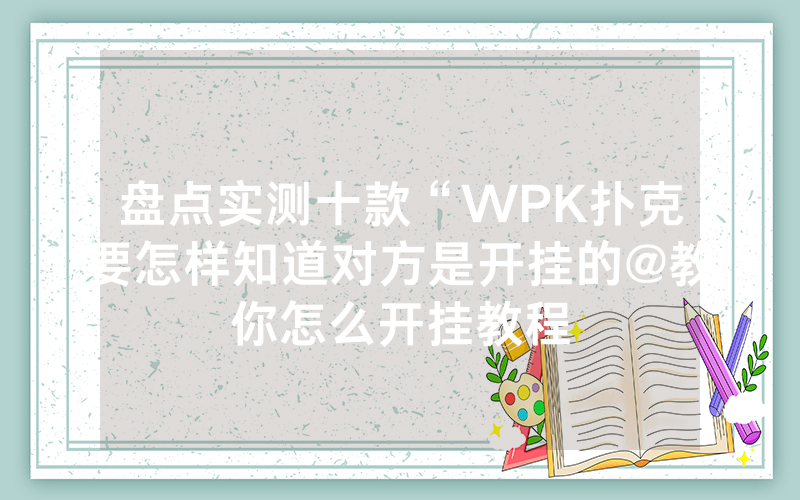 盘点实测十款“WPK扑克要怎样知道对方是开挂的@教你怎么开挂教程