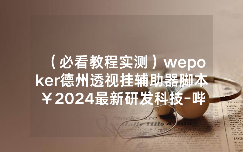 （必看教程实测）wepoker德州透视挂辅助器脚本￥2024最新研发科技-哔哩哔哩