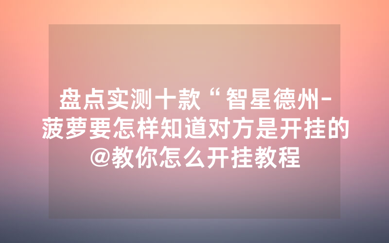 盘点实测十款“智星德州-菠萝要怎样知道对方是开挂的@教你怎么开挂教程