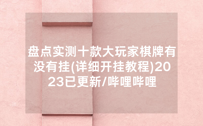盘点实测十款大玩家棋牌有没有挂(详细开挂教程)2023已更新/哔哩哔哩
