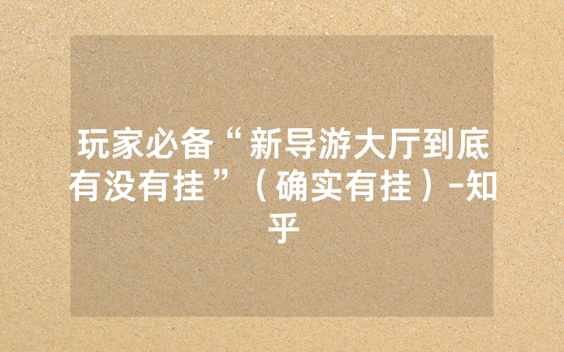 玩家必备“新导游大厅到底有没有挂”（确实有挂）-知乎