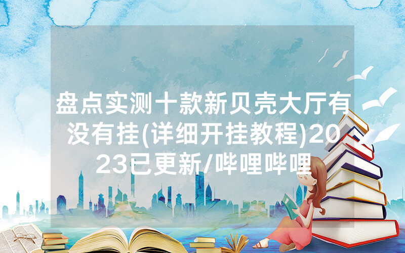 盘点实测十款新贝壳大厅有没有挂(详细开挂教程)2023已更新/哔哩哔哩