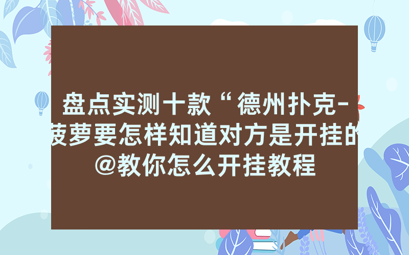 盘点实测十款“德州扑克-菠萝要怎样知道对方是开挂的@教你怎么开挂教程