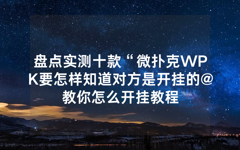 盘点实测十款“微扑克WPK要怎样知道对方是开挂的@教你怎么开挂教程