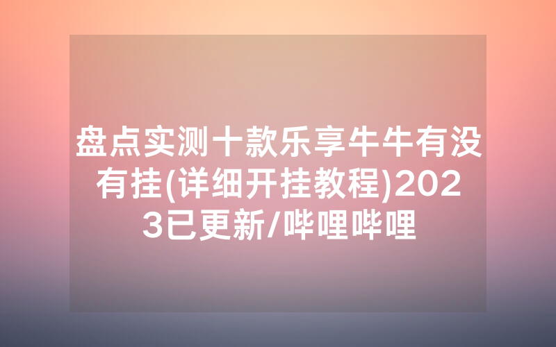 盘点实测十款乐享牛牛有没有挂(详细开挂教程)2023已更新/哔哩哔哩