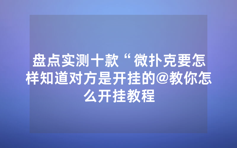 盘点实测十款“微扑克要怎样知道对方是开挂的@教你怎么开挂教程