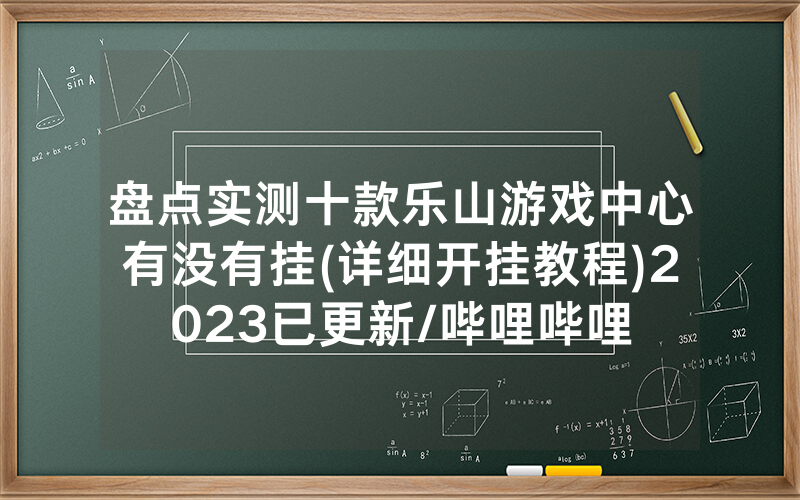 盘点实测十款乐山游戏中心有没有挂(详细开挂教程)2023已更新/哔哩哔哩